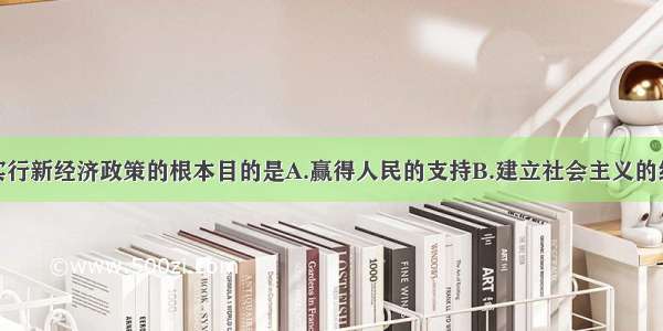 单选题苏俄实行新经济政策的根本目的是A.赢得人民的支持B.建立社会主义的经济基础C.加