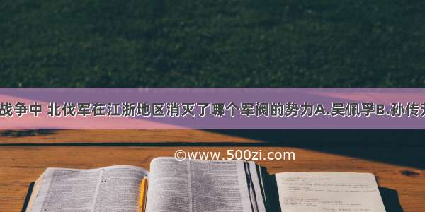 单选题北伐战争中 北伐军在江浙地区消灭了哪个军阀的势力A.吴佩孚B.孙传芳C.张作霖D