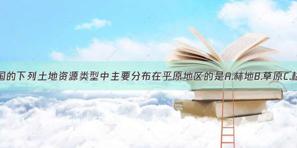 单选题我国的下列土地资源类型中主要分布在平原地区的是A.林地B.草原C.耕地D.沙漠