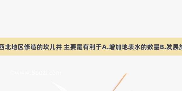 单选题我国西北地区修造的坎儿井 主要是有利于A.增加地表水的数量B.发展旅游业C.减少