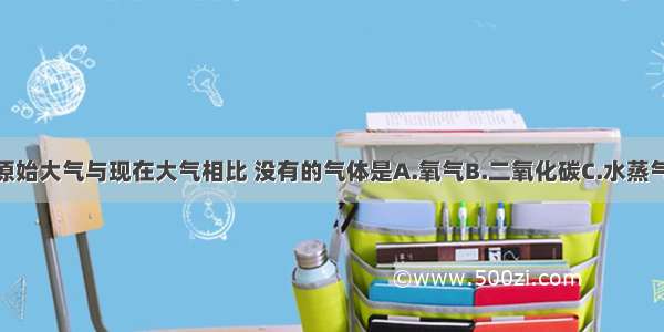 单选题原始大气与现在大气相比 没有的气体是A.氧气B.二氧化碳C.水蒸气D.氮气