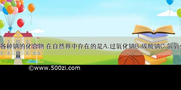 单选题下列各种钠的化合物 在自然界中存在的是A.过氧化钠B.碳酸钠C.氢氧化钠D.硫酸