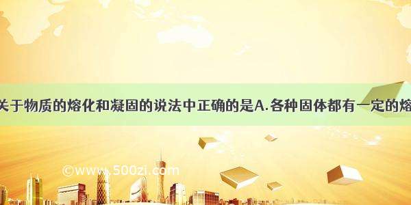 单选题下列关于物质的熔化和凝固的说法中正确的是A.各种固体都有一定的熔点 不同的固