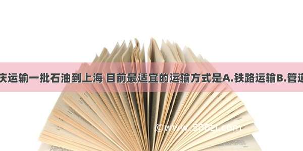 单选题从大庆运输一批石油到上海 目前最适宜的运输方式是A.铁路运输B.管道运输C.海洋