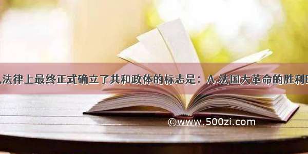 单选题法国从法律上最终正式确立了共和政体的标志是：A.法国大革命的胜利B.《人权宣言