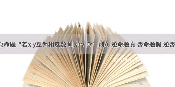 单选题原命题“若x y互为相反数 则x+y＝0” 则A.逆命题真 否命题假 逆否命题真