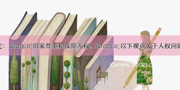 单选题我国宪法规定：&ldquo;国家尊重和保障人权。&rdquo;以下观点关于人权问题正确的有①生存权