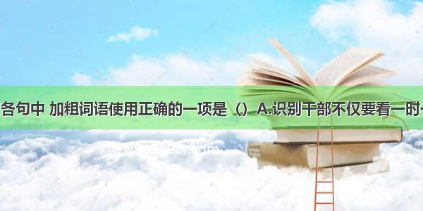 单选题下列各句中 加粗词语使用正确的一项是（）A.识别干部不仅要看一时一事 甚至还