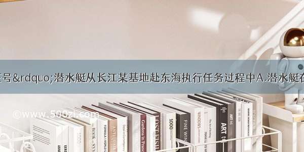 单选题&ldquo;远征号&rdquo;潜水艇从长江某基地赴东海执行任务过程中A.潜水艇在海水中潜行时所受