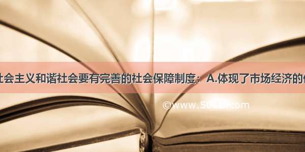 单选题构建社会主义和谐社会要有完善的社会保障制度：A.体现了市场经济的优越性B.是社