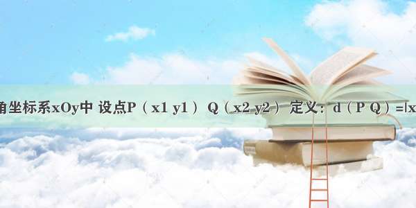 在平面直角坐标系xOy中 设点P（x1 y1） Q（x2 y2） 定义：d（P Q）=|x1-x2|+|y1