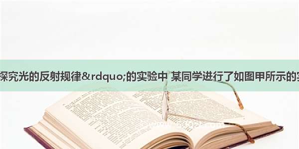 （1）在“探究光的反射规律”的实验中 某同学进行了如图甲所示的实验．①若想探究反