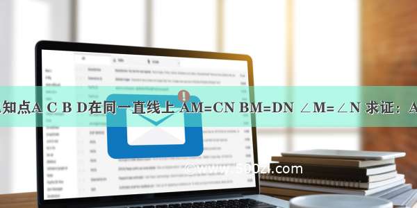 如图 已知点A C B D在同一直线上 AM=CN BM=DN ∠M=∠N 求证：AC=BD．