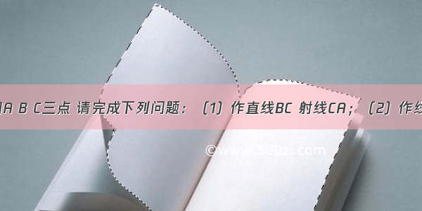 如图 已知A B C三点 请完成下列问题：（1）作直线BC 射线CA；（2）作线段AB 并