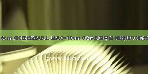 已知线段AB=16cm 点C在直线AB上 且AC=10cm O为AB的中点 则线段OC的长度是________．