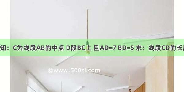 已知：C为线段AB的中点 D段BC上 且AD=7 BD=5 求：线段CD的长度．