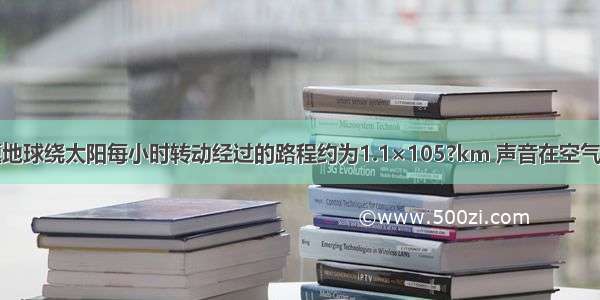 填空题地球绕太阳每小时转动经过的路程约为1.1×105?km 声音在空气中每小