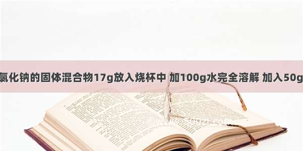 将碳酸钠和氯化钠的固体混合物17g放入烧杯中 加100g水完全溶解 加入50g稀盐酸 恰好