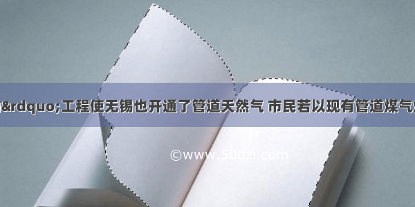 “西气东输”工程使无锡也开通了管道天然气 市民若以现有管道煤气灶具使用天然气 则