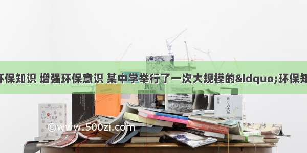 为了让学生了解环保知识 增强环保意识 某中学举行了一次大规模的“环保知识竞赛” 