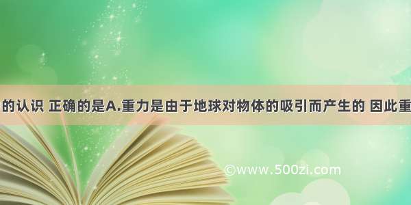 下列关于力的认识 正确的是A.重力是由于地球对物体的吸引而产生的 因此重心一定在物