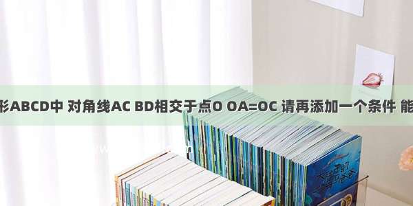 已知在四边形ABCD中 对角线AC BD相交于点O OA=OC 请再添加一个条件 能使四边形AB