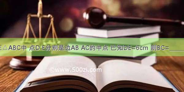 如图 在△ABC中 点D E分别是边AB AC的中点 已知DE=6cm 则BC=________cm．