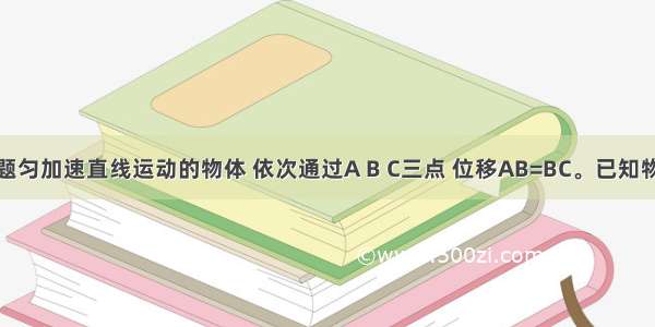 填空题匀加速直线运动的物体 依次通过A B C三点 位移AB=BC。已知物体在