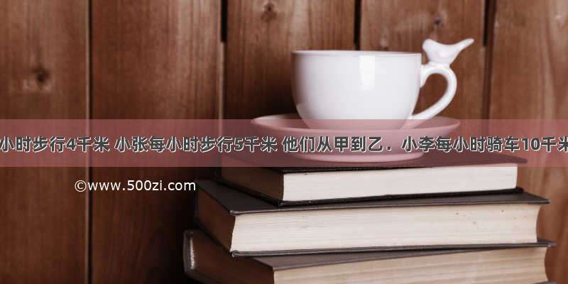 小王每小时步行4千米 小张每小时步行5千米 他们从甲到乙．小李每小时骑车10千米 从