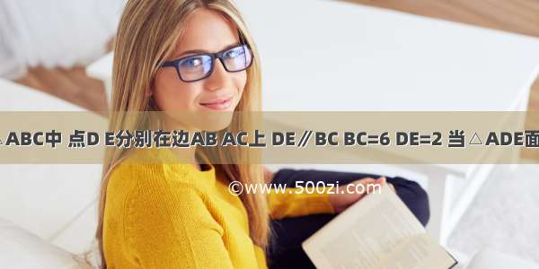 如图 在△ABC中 点D E分别在边AB AC上 DE∥BC BC=6 DE=2 当△ADE面积是3时 