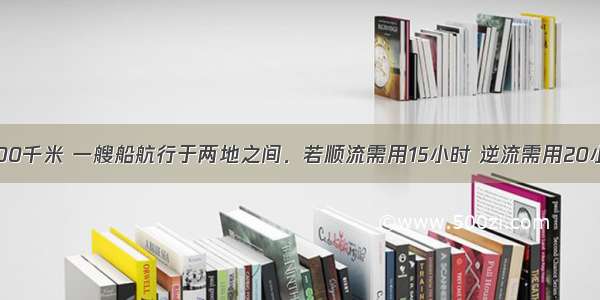 两地相距300千米 一艘船航行于两地之间．若顺流需用15小时 逆流需用20小时 则船在