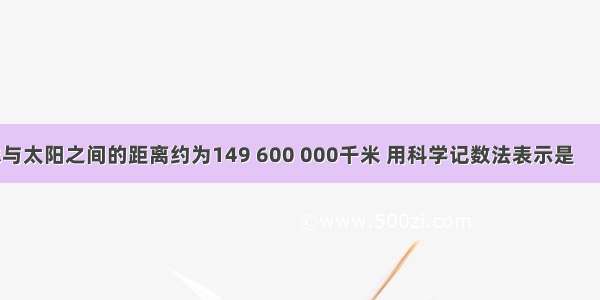 地球与太阳之间的距离约为149 600 000千米 用科学记数法表示是     千米