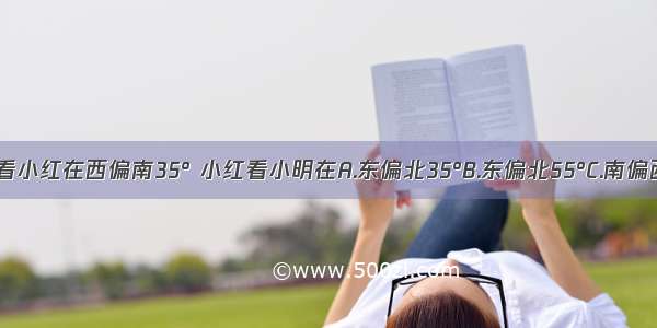 小明看小红在西偏南35° 小红看小明在A.东偏北35°B.东偏北55°C.南偏西35°