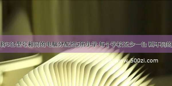 填空题现将6台型号相同的电脑分配给5所小学 每个学校至少一台 则不同的分配方案