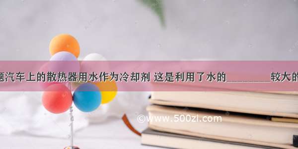 填空题汽车上的散热器用水作为冷却剂 这是利用了水的________较大的性质；