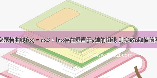 填空题若曲线f(x)＝ax3＋lnx存在垂直于y轴的切线 则实数a取值范围是