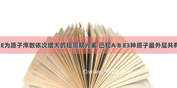 A B C D E为原子序数依次增大的短周期元素 已知A B E3种原子最外层共有11个电