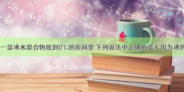 单选题将一盆冰水混合物放到0℃的房间里 下列说法中正确的是A.因为冰的熔点是0