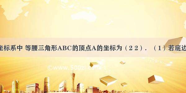 在平面直角坐标系中 等腰三角形ABC的顶点A的坐标为（2 2）．（1）若底边BC在x轴上 