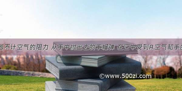 单选题若不计空气的阻力 从手中抛出去的手榴弹 在空中受到A.空气和手的推力B.