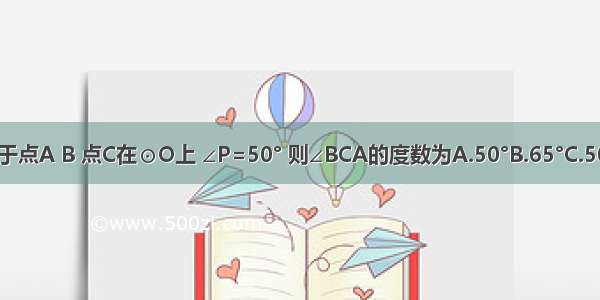 已知PA PB分别切⊙O于点A B 点C在⊙O上 ∠P=50° 则∠BCA的度数为A.50°B.65°C.50°或130°D.65°或115°