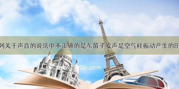 单选题下列关于声音的说法中不正确的是A.笛子发声是空气柱振动产生的B.学生听到