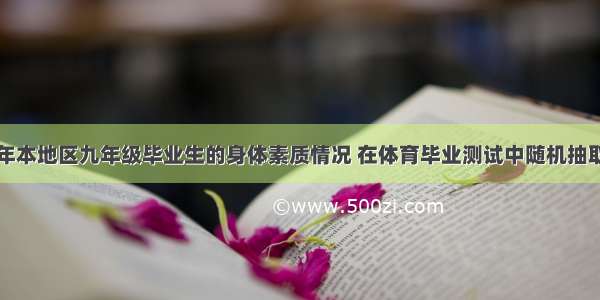 为了了解今年本地区九年级毕业生的身体素质情况 在体育毕业测试中随机抽取若干名学生