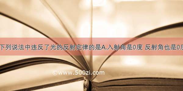 单选题下列说法中违反了光的反射定律的是A.入射角是0度 反射角也是0度B.镜面