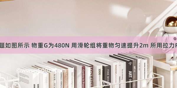 填空题如图所示 物重G为480N 用滑轮组将重物匀速提升2m 所用拉力F为20