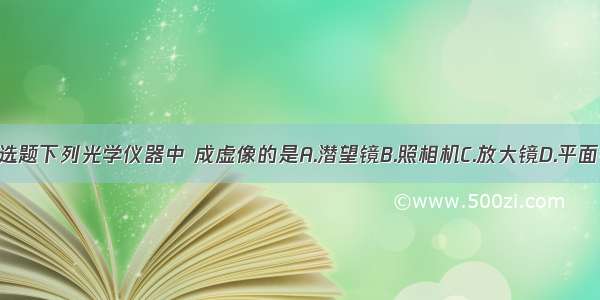 多选题下列光学仪器中 成虚像的是A.潜望镜B.照相机C.放大镜D.平面镜