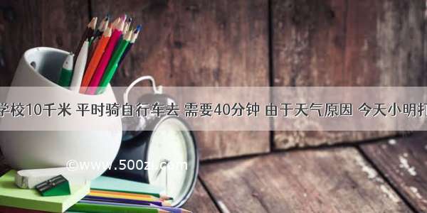 小明家离学校10千米 平时骑自行车去 需要40分钟 由于天气原因 今天小明打出租去学