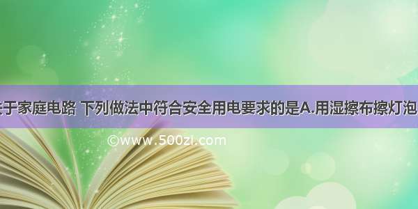 单选题关于家庭电路 下列做法中符合安全用电要求的是A.用湿擦布擦灯泡B.在电线