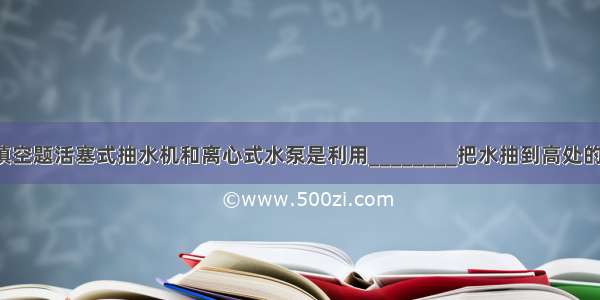 填空题活塞式抽水机和离心式水泵是利用________把水抽到高处的．