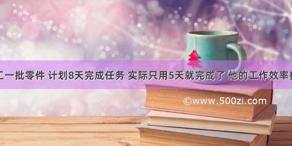 王师傅加工一批零件 计划8天完成任务 实际只用5天就完成了 他的工作效率提高了百分